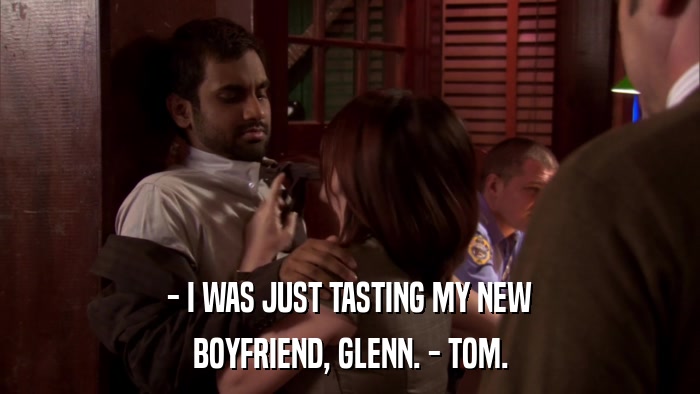 - I WAS JUST TASTING MY NEW BOYFRIEND, GLENN. - TOM. 