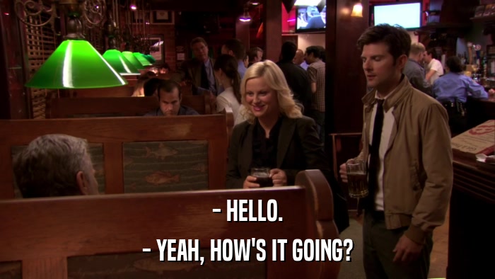 - HELLO. - YEAH, HOW'S IT GOING? 