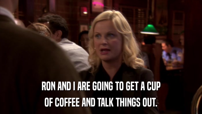 RON AND I ARE GOING TO GET A CUP OF COFFEE AND TALK THINGS OUT. 
