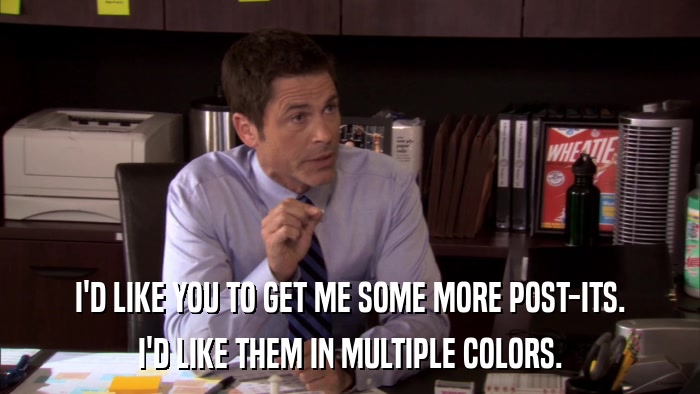 I'D LIKE YOU TO GET ME SOME MORE POST-ITS. I'D LIKE THEM IN MULTIPLE COLORS. 