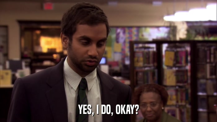 YES, I DO, OKAY?  
