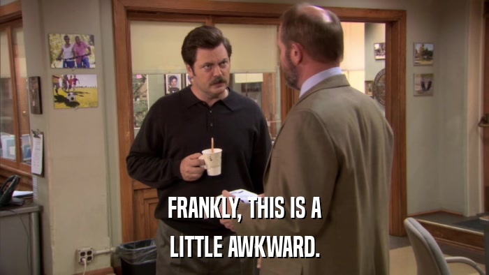 FRANKLY, THIS IS A LITTLE AWKWARD. 