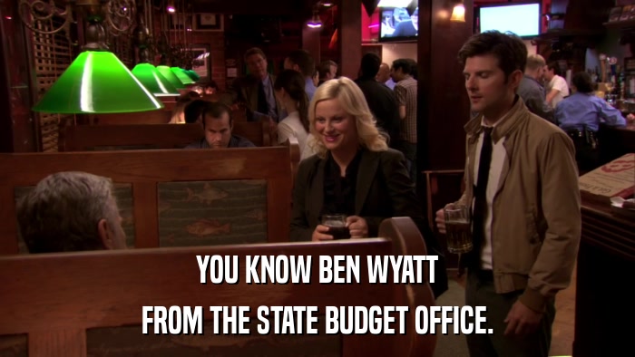 YOU KNOW BEN WYATT FROM THE STATE BUDGET OFFICE. 