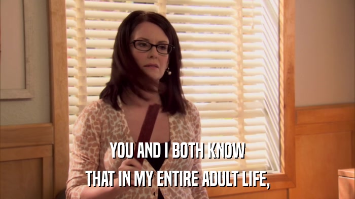 YOU AND I BOTH KNOW THAT IN MY ENTIRE ADULT LIFE, 