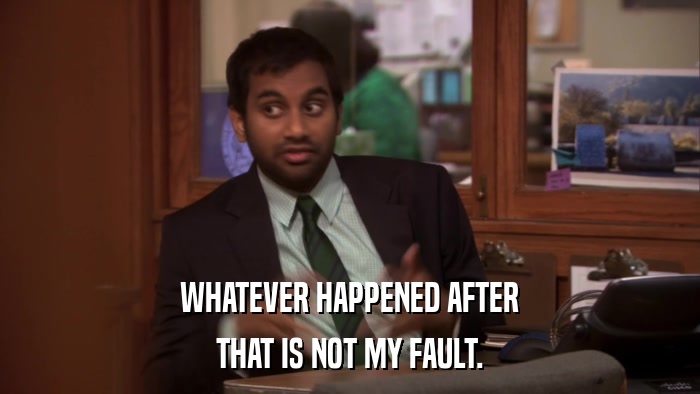 WHATEVER HAPPENED AFTER THAT IS NOT MY FAULT. 