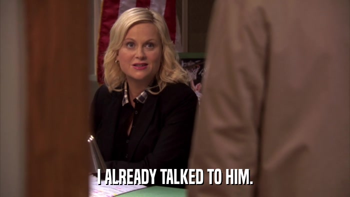 I ALREADY TALKED TO HIM.  