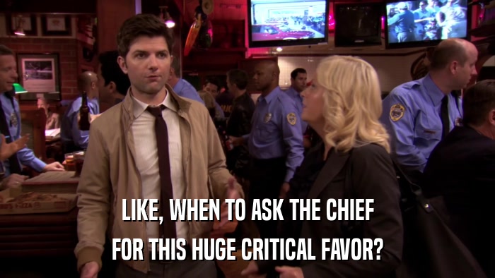 LIKE, WHEN TO ASK THE CHIEF FOR THIS HUGE CRITICAL FAVOR? 