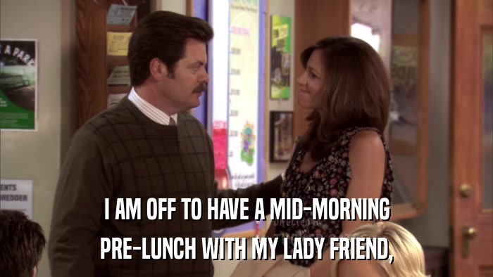 I AM OFF TO HAVE A MID-MORNING PRE-LUNCH WITH MY LADY FRIEND, 
