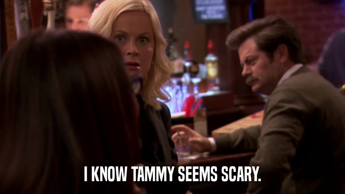 I KNOW TAMMY SEEMS SCARY.  