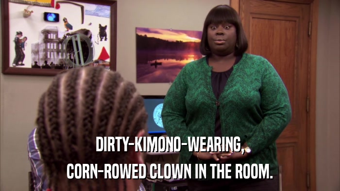 DIRTY-KIMONO-WEARING, CORN-ROWED CLOWN IN THE ROOM. 
