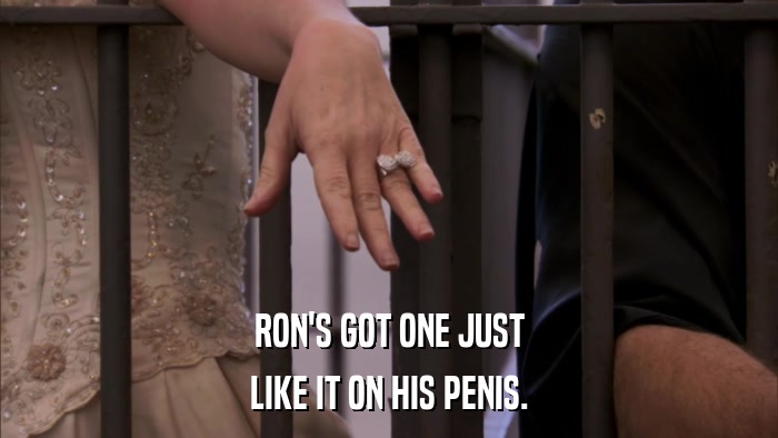 RON'S GOT ONE JUST LIKE IT ON HIS PENIS. 