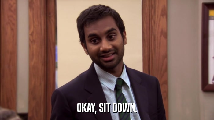 OKAY, SIT DOWN.  