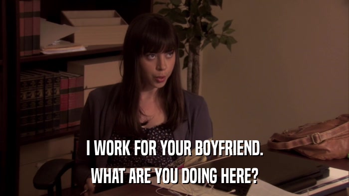 I WORK FOR YOUR BOYFRIEND. WHAT ARE YOU DOING HERE? 