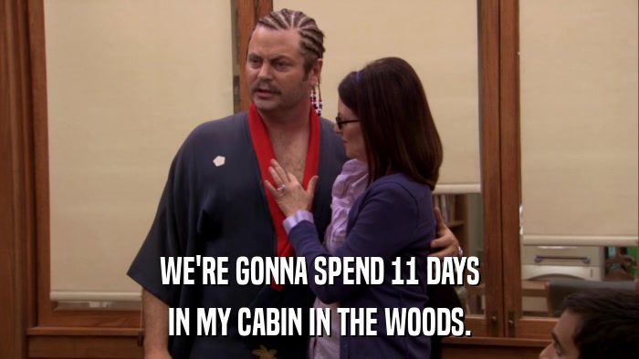 WE'RE GONNA SPEND 11 DAYS IN MY CABIN IN THE WOODS. 