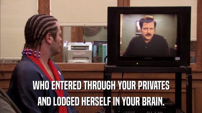 WHO ENTERED THROUGH YOUR PRIVATES AND LODGED HERSELF IN YOUR BRAIN. 