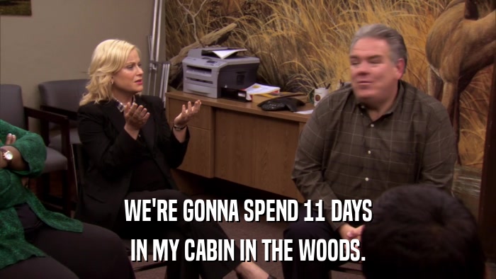 WE'RE GONNA SPEND 11 DAYS IN MY CABIN IN THE WOODS. 