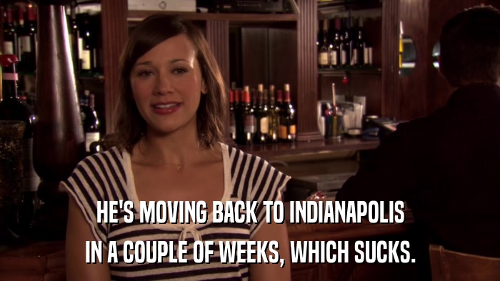 HE'S MOVING BACK TO INDIANAPOLIS IN A COUPLE OF WEEKS, WHICH SUCKS. 