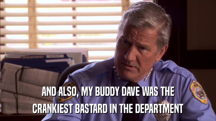 AND ALSO, MY BUDDY DAVE WAS THE CRANKIEST BASTARD IN THE DEPARTMENT 