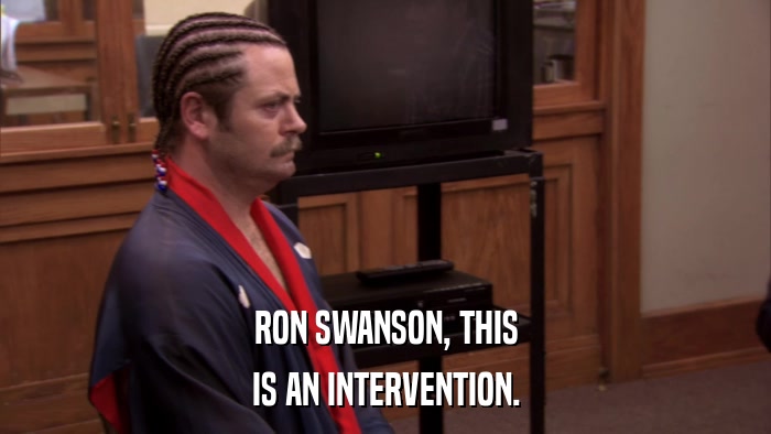 RON SWANSON, THIS IS AN INTERVENTION. 