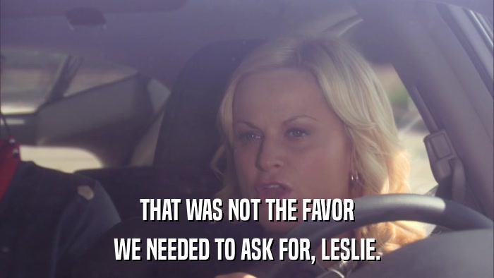 THAT WAS NOT THE FAVOR WE NEEDED TO ASK FOR, LESLIE. 