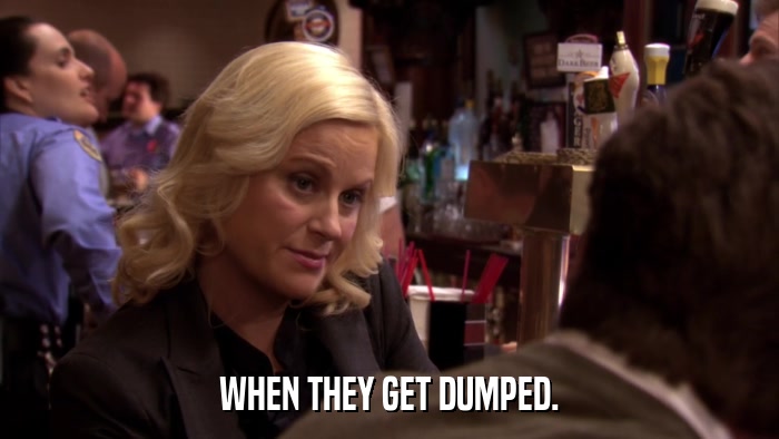 WHEN THEY GET DUMPED.  