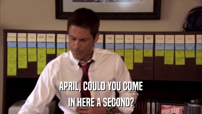 APRIL, COULD YOU COME IN HERE A SECOND? 