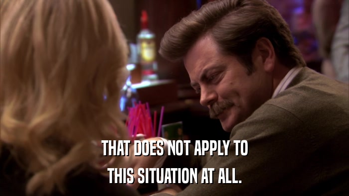 THAT DOES NOT APPLY TO THIS SITUATION AT ALL. 