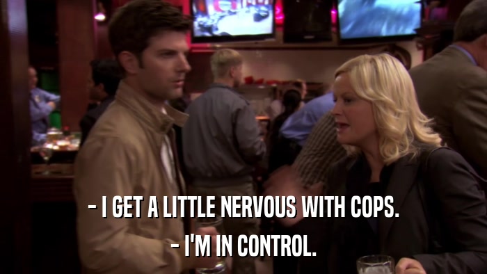 - I GET A LITTLE NERVOUS WITH COPS. - I'M IN CONTROL. 