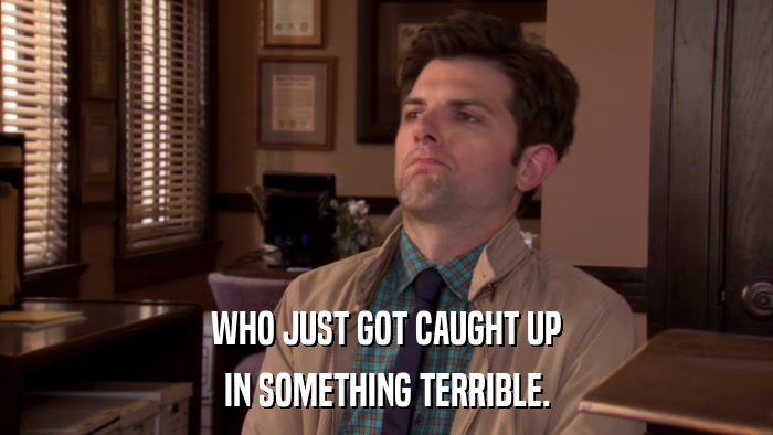 WHO JUST GOT CAUGHT UP IN SOMETHING TERRIBLE. 