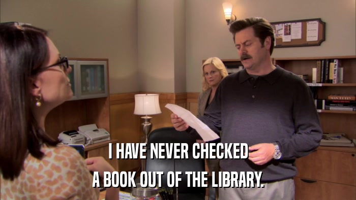 I HAVE NEVER CHECKED A BOOK OUT OF THE LIBRARY. 