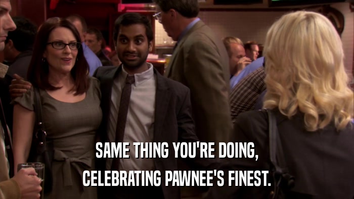 SAME THING YOU'RE DOING, CELEBRATING PAWNEE'S FINEST. 