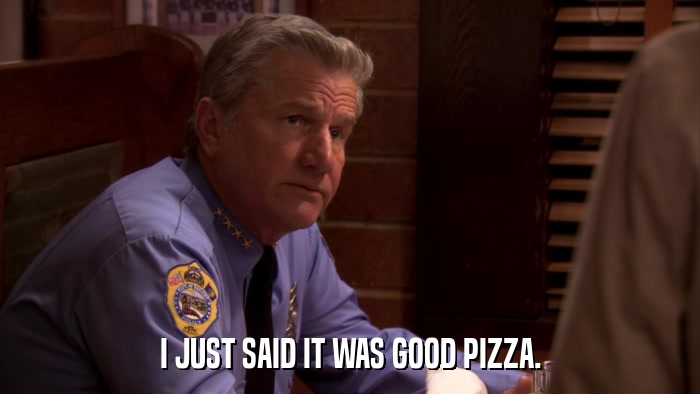 I JUST SAID IT WAS GOOD PIZZA.  