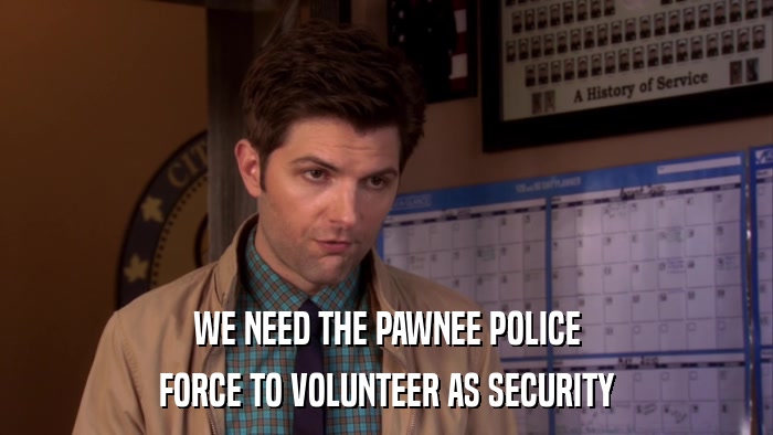 WE NEED THE PAWNEE POLICE FORCE TO VOLUNTEER AS SECURITY 