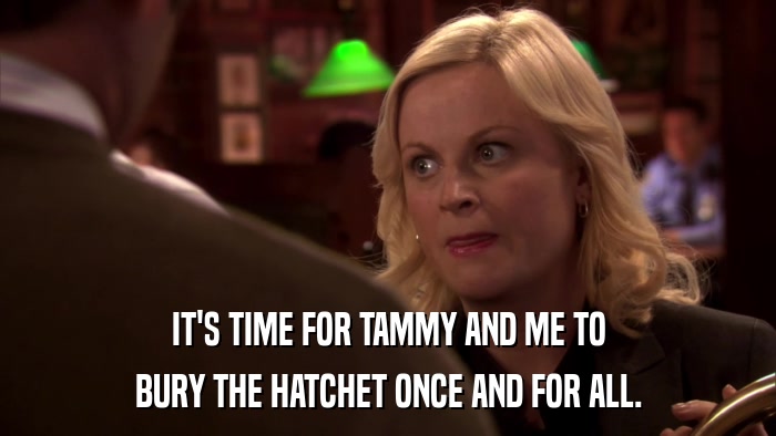IT'S TIME FOR TAMMY AND ME TO BURY THE HATCHET ONCE AND FOR ALL. 