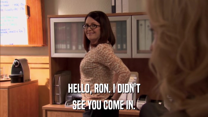 HELLO, RON. I DIDN'T SEE YOU COME IN. 
