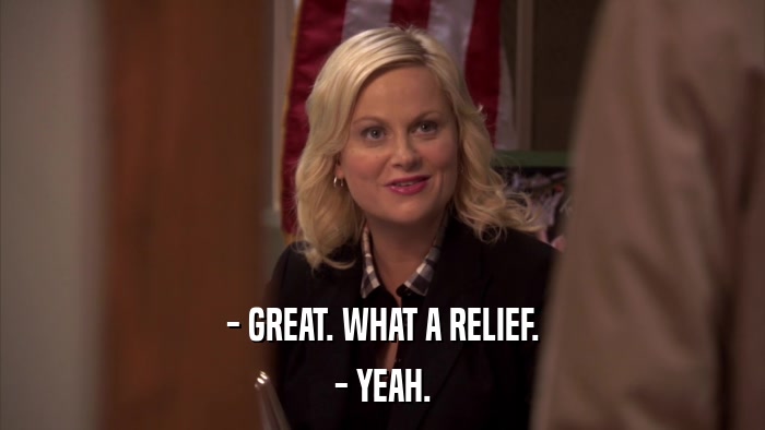 - GREAT. WHAT A RELIEF. - YEAH. 
