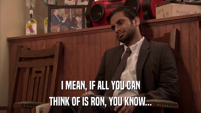 I MEAN, IF ALL YOU CAN THINK OF IS RON, YOU KNOW... 