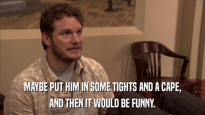 MAYBE PUT HIM IN SOME TIGHTS AND A CAPE, AND THEN IT WOULD BE FUNNY. 