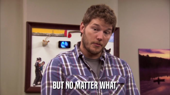 BUT NO MATTER WHAT,  