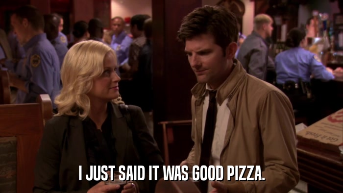 I JUST SAID IT WAS GOOD PIZZA.  