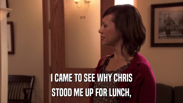 I CAME TO SEE WHY CHRIS STOOD ME UP FOR LUNCH, 