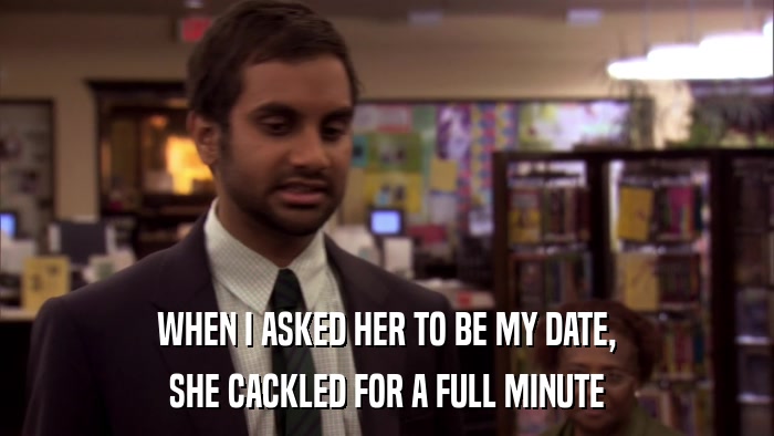 WHEN I ASKED HER TO BE MY DATE, SHE CACKLED FOR A FULL MINUTE 