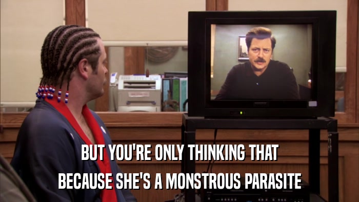 BUT YOU'RE ONLY THINKING THAT BECAUSE SHE'S A MONSTROUS PARASITE 