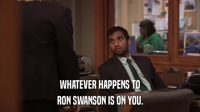 WHATEVER HAPPENS TO RON SWANSON IS ON YOU. 