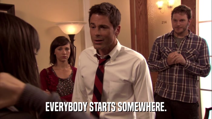 EVERYBODY STARTS SOMEWHERE.  