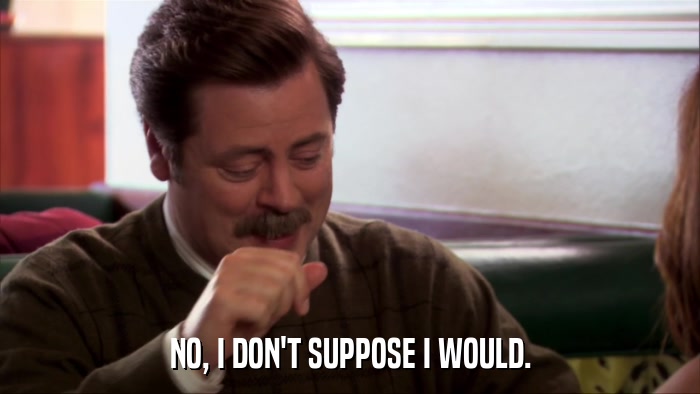 NO, I DON'T SUPPOSE I WOULD.  