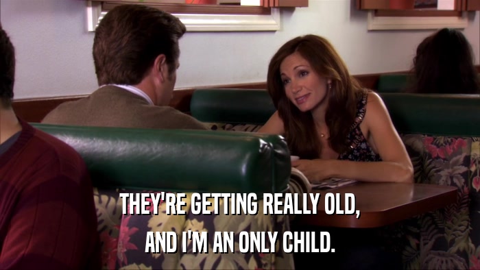 THEY'RE GETTING REALLY OLD, AND I'M AN ONLY CHILD. 