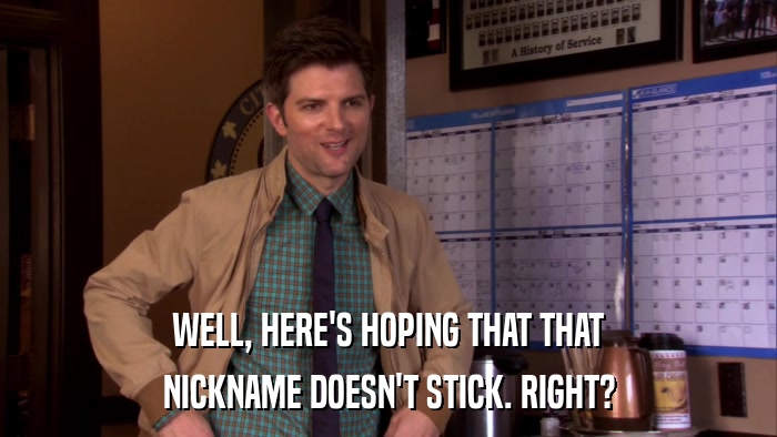 WELL, HERE'S HOPING THAT THAT NICKNAME DOESN'T STICK. RIGHT? 
