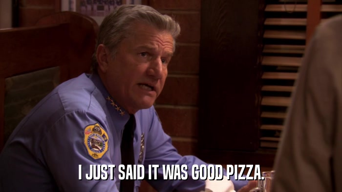 I JUST SAID IT WAS GOOD PIZZA.  