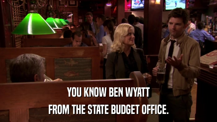 YOU KNOW BEN WYATT FROM THE STATE BUDGET OFFICE. 
